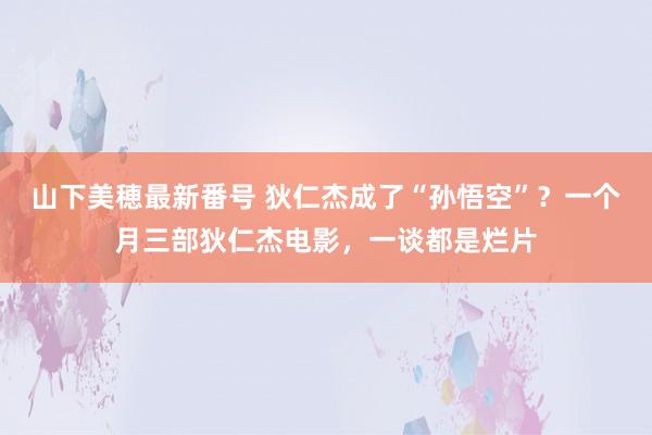 山下美穂最新番号 狄仁杰成了“孙悟空”？一个月三部狄仁杰电影，一谈都是烂片