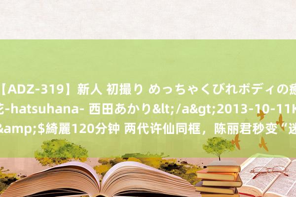 【ADZ-319】新人 初撮り めっちゃくびれボディの癒し系ガール 初花-hatsuhana- 西田あかり</a>2013-10-11KUKI&$綺麗120分钟 两代许仙同框，陈丽君秒变“迷弟”，61岁演绎当代版许仙