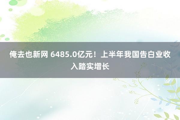 俺去也新网 6485.0亿元！上半年我国告白业收入踏实增长