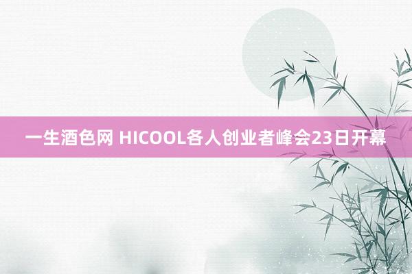 一生酒色网 HICOOL各人创业者峰会23日开幕