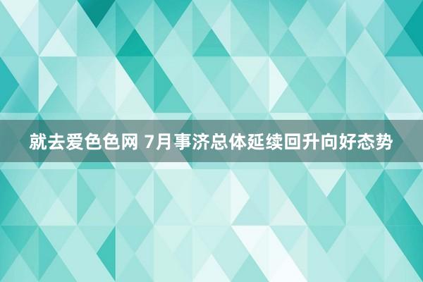 就去爱色色网 7月事济总体延续回升向好态势