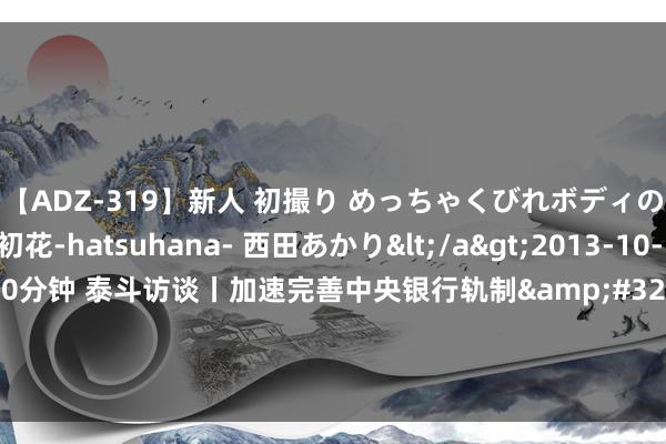 【ADZ-319】新人 初撮り めっちゃくびれボディの癒し系ガール 初花-hatsuhana- 西田あかり</a>2013-10-11KUKI&$綺麗120分钟 泰斗访谈丨加速完善中央银行轨制&#32;持续推动金融高质料发展——访中国东说念主民银行党委文告、行长潘功胜