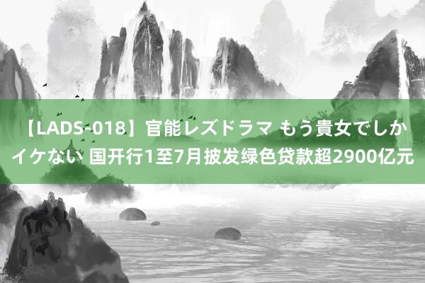 【LADS-018】官能レズドラマ もう貴女でしかイケない 国开行1至7月披发绿色贷款超2900亿元