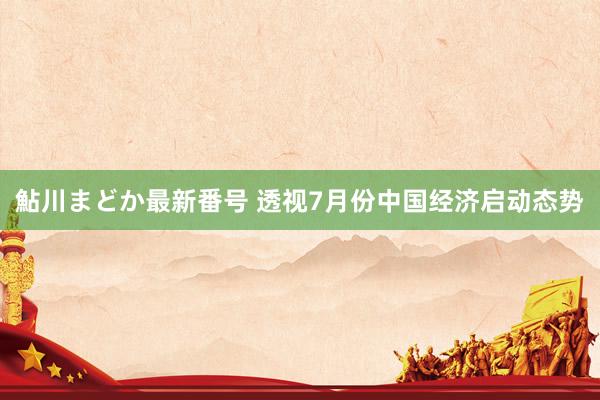 鮎川まどか最新番号 透视7月份中国经济启动态势