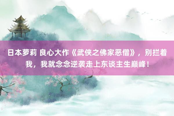 日本萝莉 良心大作《武侠之佛家恶僧》，别拦着我，我就念念逆袭走上东谈主生巅峰！