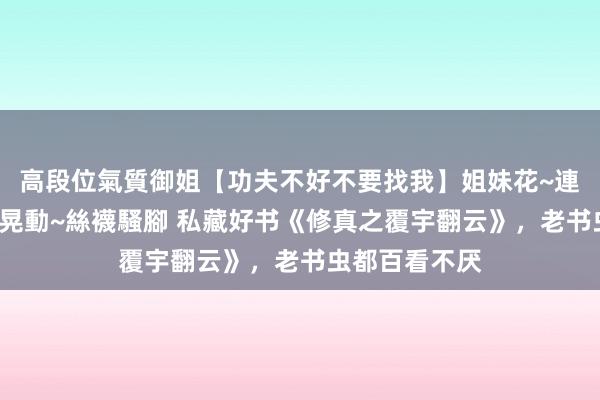 高段位氣質御姐【功夫不好不要找我】姐妹花~連體絲襪~大奶晃動~絲襪騷腳 私藏好书《修真之覆宇翻云》，老书虫都百看不厌