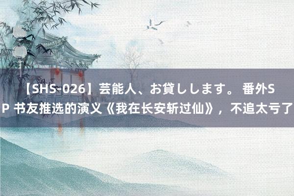 【SHS-026】芸能人、お貸しします。 番外SP 书友推选的演义《我在长安斩过仙》，不追太亏了