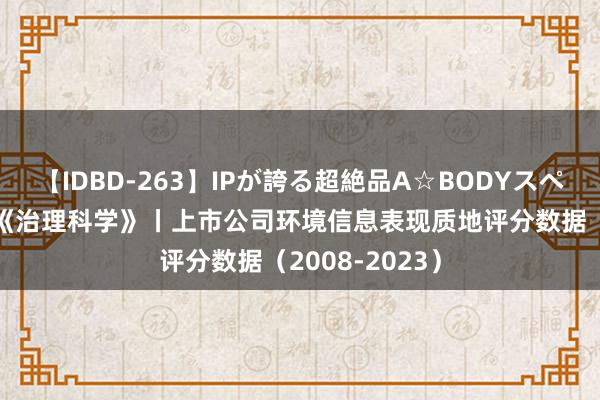 【IDBD-263】IPが誇る超絶品A☆BODYスペシャル8時間 《治理科学》丨上市公司环境信息表现质地评分数据（2008-2023）