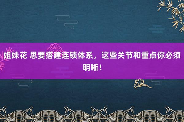 姐妹花 思要搭建连锁体系，这些关节和重点你必须明晰！