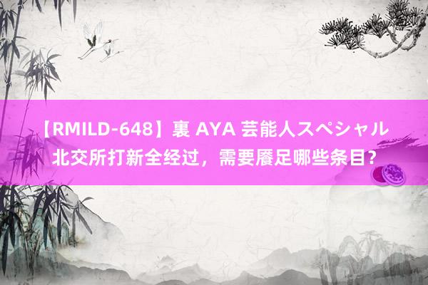 【RMILD-648】裏 AYA 芸能人スペシャル 北交所打新全经过，需要餍足哪些条目？