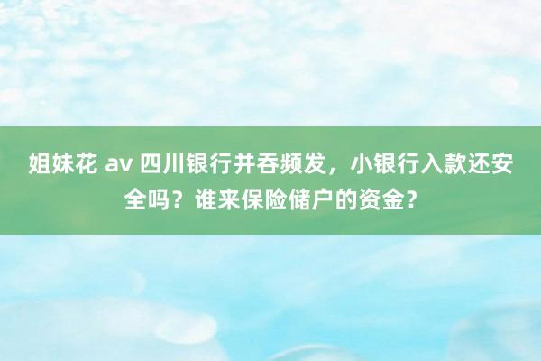 姐妹花 av 四川银行并吞频发，小银行入款还安全吗？谁来保险储户的资金？