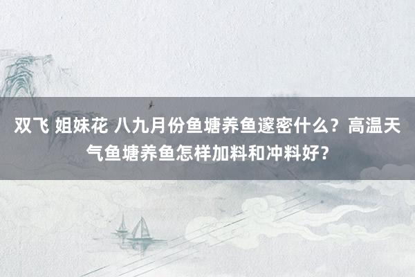 双飞 姐妹花 八九月份鱼塘养鱼邃密什么？高温天气鱼塘养鱼怎样加料和冲料好？