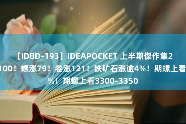 【IDBD-193】IDEAPOCKET 上半期傑作集2009 沙钢跌100！螺涨79！卷涨121！铁矿石涨逾4%！期螺上看3300-3350