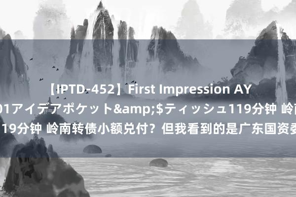 【IPTD-452】First Impression AYA</a>2009-05-01アイデアポケット&$ティッシュ119分钟 岭南转债小额兑付？但我看到的是广东国资委“弃卒保帅”的贪图！