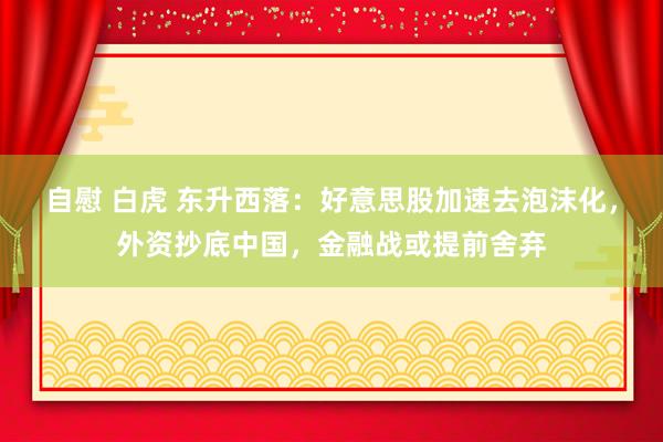 自慰 白虎 东升西落：好意思股加速去泡沫化，外资抄底中国，金融战或提前舍弃