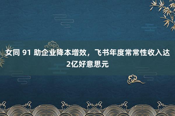 女同 91 助企业降本增效，飞书年度常常性收入达2亿好意思元