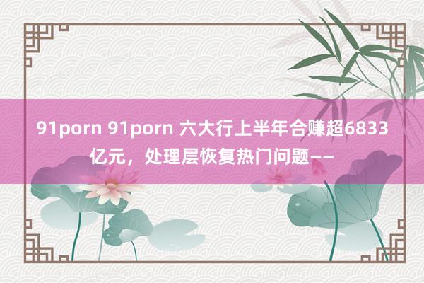 91porn 91porn 六大行上半年合赚超6833亿元，处理层恢复热门问题——