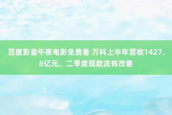 百度影音午夜电影免费看 万科上半年营收1427.8亿元，二季度现款流有改善