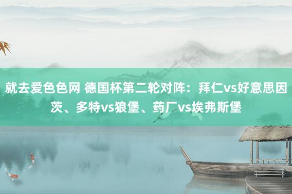 就去爱色色网 德国杯第二轮对阵：拜仁vs好意思因茨、多特vs狼堡、药厂vs埃弗斯堡