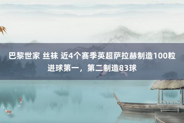 巴黎世家 丝袜 近4个赛季英超萨拉赫制造100粒进球第一，第二制造83球