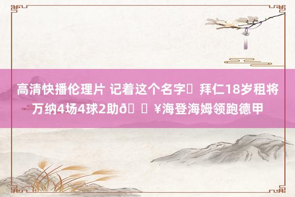 高清快播伦理片 记着这个名字❗拜仁18岁租将万纳4场4球2助?海登海姆领跑德甲