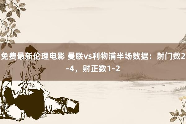 免费最新伦理电影 曼联vs利物浦半场数据：射门数2-4，射正数1-2