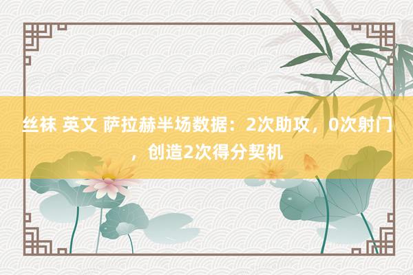 丝袜 英文 萨拉赫半场数据：2次助攻，0次射门，创造2次得分契机