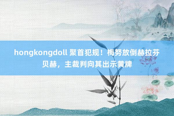 hongkongdoll 聚首犯规！梅努放倒赫拉芬贝赫，主裁判向其出示黄牌