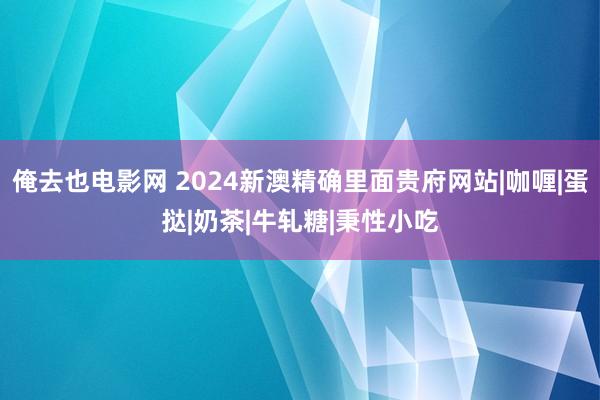 俺去也电影网 2024新澳精确里面贵府网站|咖喱|蛋挞|奶茶|牛轧糖|秉性小吃