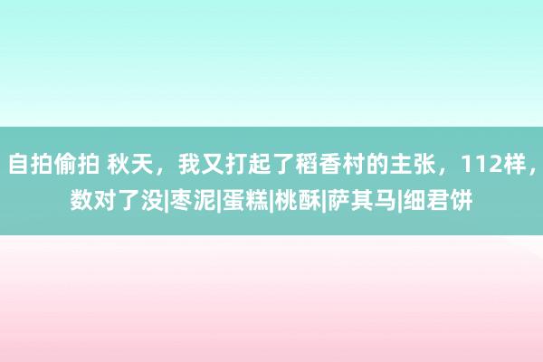 自拍偷拍 秋天，我又打起了稻香村的主张，112样，数对了没|枣泥|蛋糕|桃酥|萨其马|细君饼