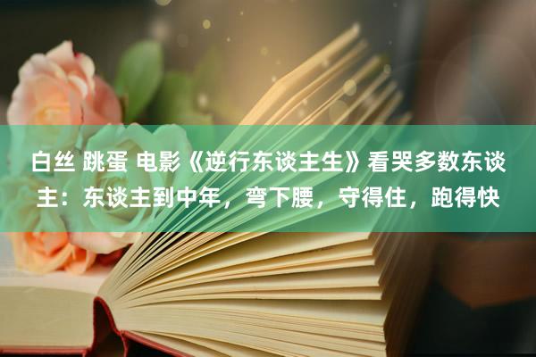 白丝 跳蛋 电影《逆行东谈主生》看哭多数东谈主：东谈主到中年，弯下腰，守得住，跑得快