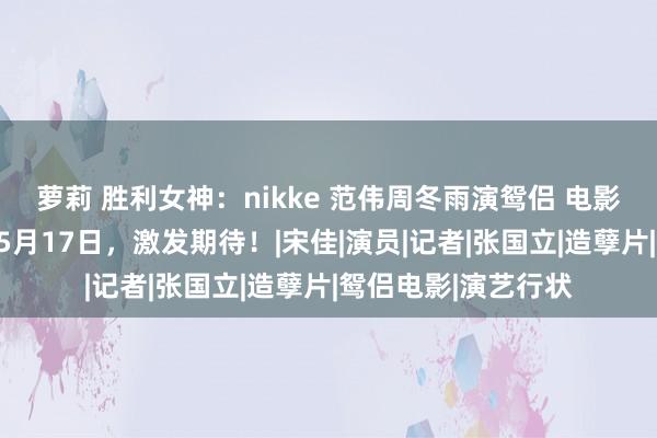 萝莉 胜利女神：nikke 范伟周冬雨演鸳侣 电影《巫山云雨》定档5月17日，激发期待！|宋佳|演员|记者|张国立|造孽片|鸳侣电影|演艺行状