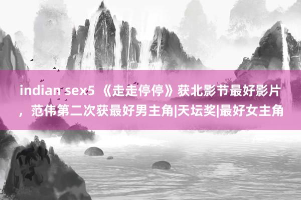 indian sex5 《走走停停》获北影节最好影片，范伟第二次获最好男主角|天坛奖|最好女主角