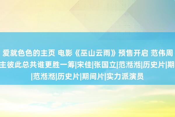 爱就色色的主页 电影《巫山云雨》预售开启 范伟周冬雨双恶东说念主彼此总共谁更胜一筹|宋佳|张国立|范湉湉|历史片|期间片|实力派演员