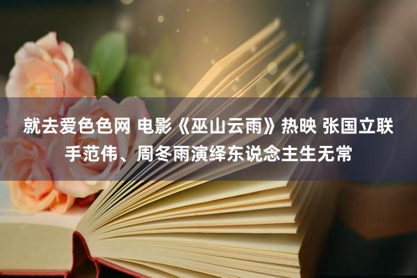 就去爱色色网 电影《巫山云雨》热映 张国立联手范伟、周冬雨演绎东说念主生无常