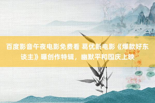 百度影音午夜电影免费看 葛优新电影《爆款好东谈主》曝创作特辑，幽默平和国庆上映