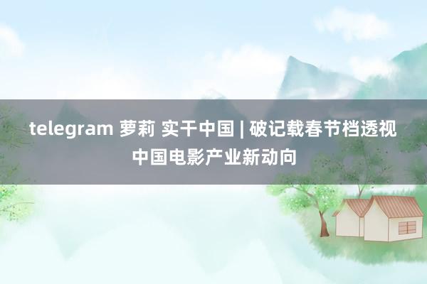 telegram 萝莉 实干中国 | 破记载春节档透视中国电影产业新动向