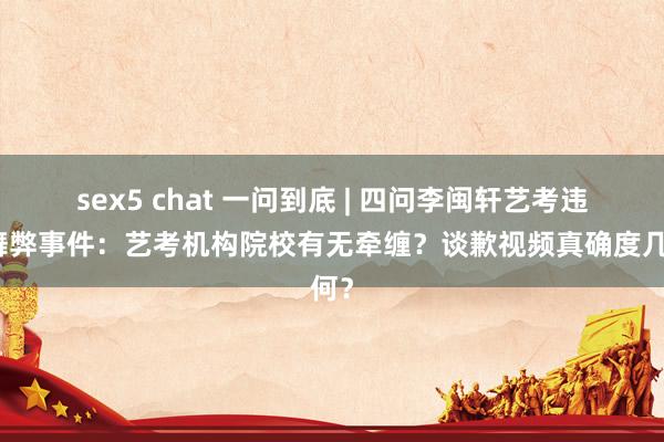 sex5 chat 一问到底 | 四问李闽轩艺考违规舞弊事件：艺考机构院校有无牵缠？谈歉视频真确度几何？