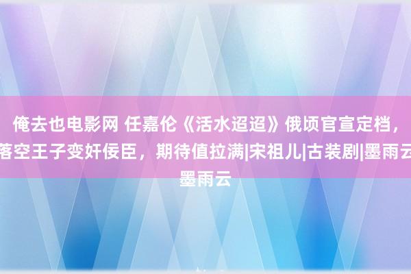 俺去也电影网 任嘉伦《活水迢迢》俄顷官宣定档，落空王子变奸佞臣，期待值拉满|宋祖儿|古装剧|墨雨云