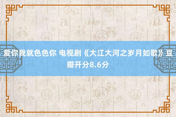 爱你我就色色你 电视剧《大江大河之岁月如歌》豆瓣开分8.6分