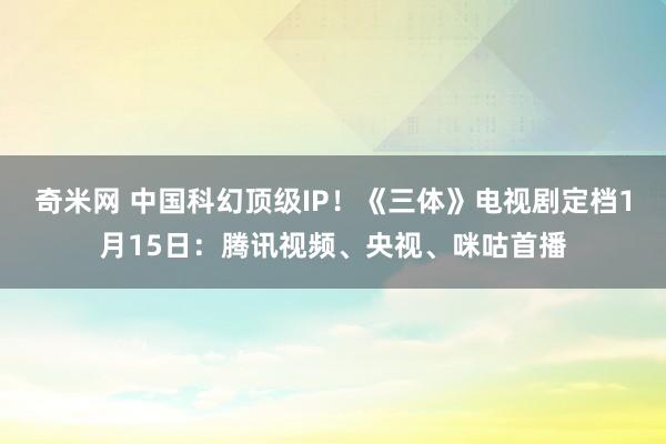 奇米网 中国科幻顶级IP！《三体》电视剧定档1月15日：腾讯视频、央视、咪咕首播