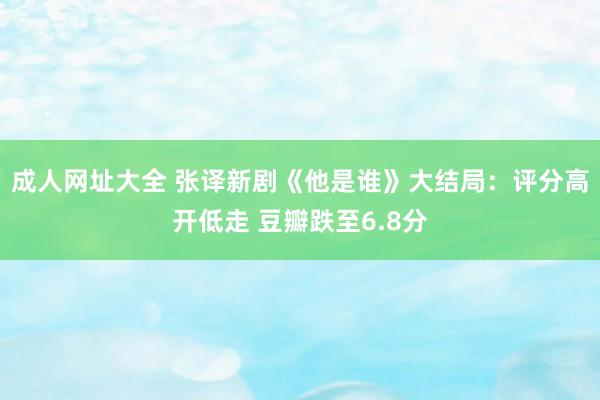 成人网址大全 张译新剧《他是谁》大结局：评分高开低走 豆瓣跌至6.8分