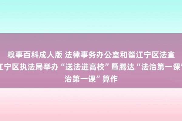 糗事百科成人版 法律事务办公室和谐江宁区法宣办、江宁区执法局举办“送法进高校”暨腾达“法治第一课”算作