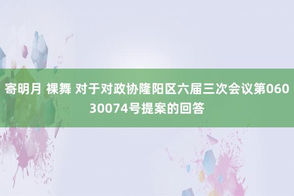 寄明月 裸舞 对于对政协隆阳区六届三次会议第06030074号提案的回答