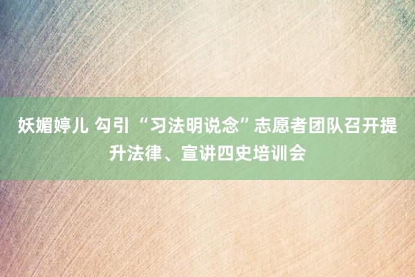 妖媚婷儿 勾引 “习法明说念”志愿者团队召开提升法律、宣讲四史培训会