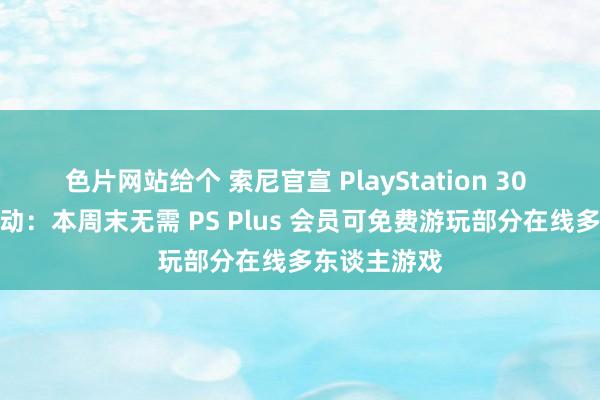 色片网站给个 索尼官宣 PlayStation 30 周年首发活动：本周末无需 PS Plus 会员可免费游玩部分在线多东谈主游戏