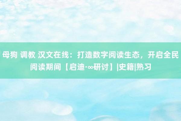 母狗 调教 汉文在线：打造数字阅读生态，开启全民阅读期间【启迪·∞研讨】|史籍|熟习