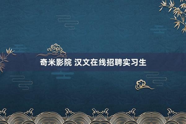 奇米影院 汉文在线招聘实习生