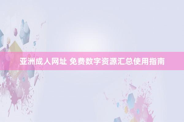 亚洲成人网址 免费数字资源汇总使用指南