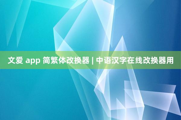 文爱 app 简繁体改换器 | 中语汉字在线改换器用